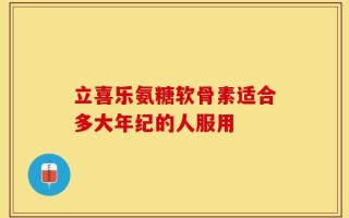立喜乐氨糖软骨素适合多大年纪的人服用