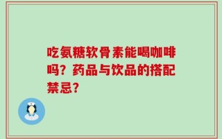 吃氨糖软骨素能喝咖啡吗？药品与饮品的搭配禁忌？