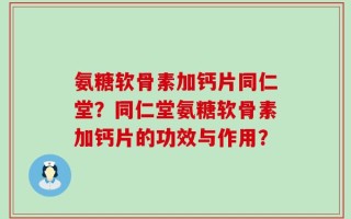 氨糖软骨素加钙片同仁堂？同仁堂氨糖软骨素加钙片的功效与作用？