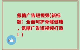 氨糖广告短视频(新标题：全面呵护骨骼健康，氨糖广告短视频打造！)