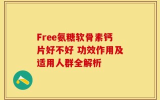 Free氨糖软骨素钙片好不好 功效作用及适用人群全解析