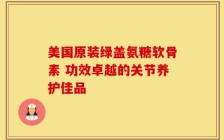 美国原装绿盖氨糖软骨素 功效卓越的关节养护佳品