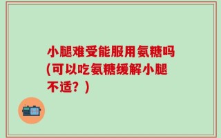 小腿难受能服用氨糖吗(可以吃氨糖缓解小腿不适？)