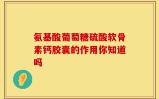 氨基酸葡萄糖硫酸软骨素钙胶囊的作用你知道吗