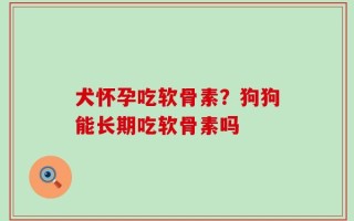 犬怀孕吃软骨素？狗狗能长期吃软骨素吗