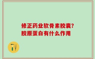 修正药业软骨素胶囊？胶原蛋白有什么作用