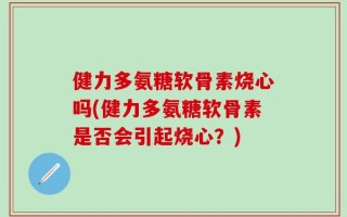 健力多氨糖软骨素烧心吗(健力多氨糖软骨素是否会引起烧心？)