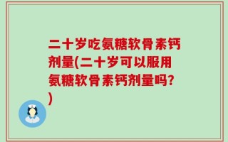 二十岁吃氨糖软骨素钙剂量(二十岁可以服用氨糖软骨素钙剂量吗？)
