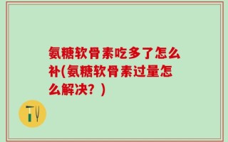 氨糖软骨素吃多了怎么补(氨糖软骨素过量怎么解决？)