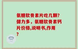 氨糖软骨素片吃几颗？健力多，氨糖软骨素钙片价格,说明书,作用？