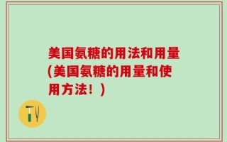 美国氨糖的用法和用量(美国氨糖的用量和使用方法！)
