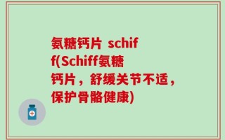 氨糖钙片 schiff(Schiff氨糖钙片，舒缓关节不适，保护骨骼健康)
