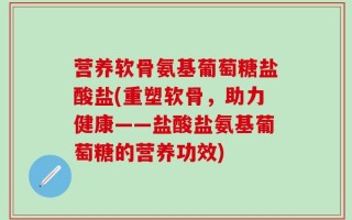 营养软骨氨基葡萄糖盐酸盐(重塑软骨，助力健康——盐酸盐氨基葡萄糖的营养功效)