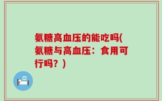 氨糖高血压的能吃吗(氨糖与高血压：食用可行吗？)