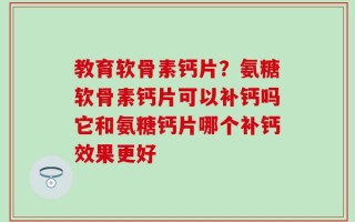 教育软骨素钙片？氨糖软骨素钙片可以补钙吗它和氨糖钙片哪个补钙效果更好