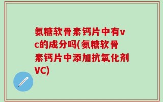 氨糖软骨素钙片中有vc的成分吗(氨糖软骨素钙片中添加抗氧化剂VC)