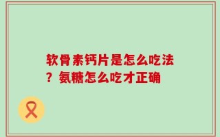 软骨素钙片是怎么吃法？氨糖怎么吃才正确