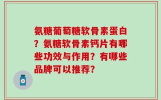氨糖葡萄糖软骨素蛋白？氨糖软骨素钙片有哪些功效与作用？有哪些品牌可以推荐？