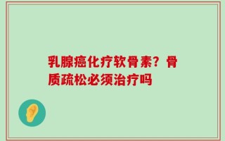 乳腺癌化疗软骨素？骨质疏松必须治疗吗