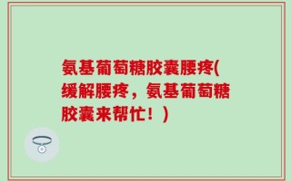 氨基葡萄糖胶囊腰疼(缓解腰疼，氨基葡萄糖胶囊来帮忙！)
