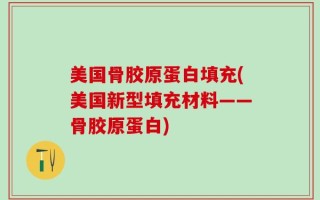美国骨胶原蛋白填充(美国新型填充材料——骨胶原蛋白)