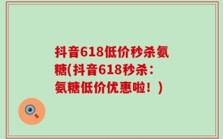 抖音618低价秒杀氨糖(抖音618秒杀：氨糖低价优惠啦！)