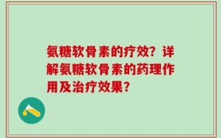 氨糖软骨素的疗效？详解氨糖软骨素的药理作用及治疗效果？