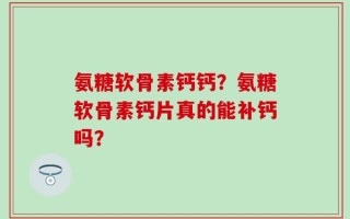 氨糖软骨素钙钙？氨糖软骨素钙片真的能补钙吗？