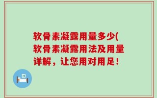 软骨素凝露用量多少(软骨素凝露用法及用量详解，让您用对用足！
