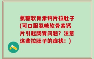 氨糖软骨素钙片拉肚子(可口服氨糖软骨素钙片引起肠胃问题？注意这些拉肚子的症状！)