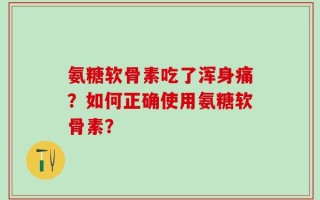 氨糖软骨素吃了浑身痛？如何正确使用氨糖软骨素？
