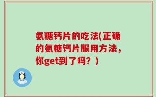 氨糖钙片的吃法(正确的氨糖钙片服用方法，你get到了吗？)