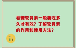 氨糖软骨素一般要吃多久才有效？了解软骨素的作用和使用方法？