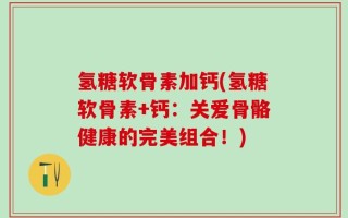 氢糖软骨素加钙(氢糖软骨素+钙：关爱骨骼健康的完美组合！)