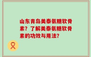 山东青岛美泰氨糖软骨素？了解美泰氨糖软骨素的功效与用法？