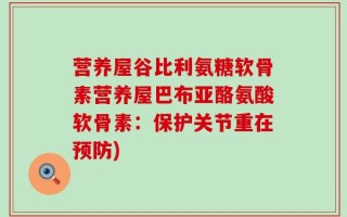营养屋谷比利氨糖软骨素营养屋巴布亚酪氨酸软骨素：保护关节重在预防)