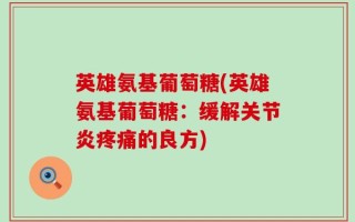英雄氨基葡萄糖(英雄氨基葡萄糖：缓解关节炎疼痛的良方)