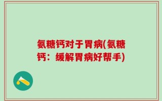 氨糖钙对于胃病(氨糖钙：缓解胃病好帮手)
