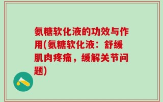 氨糖软化液的功效与作用(氨糖软化液：舒缓肌肉疼痛，缓解关节问题)