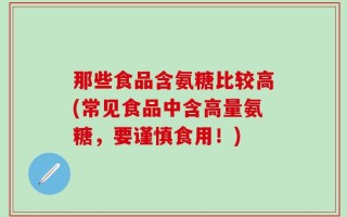 那些食品含氨糖比较高(常见食品中含高量氨糖，要谨慎食用！)