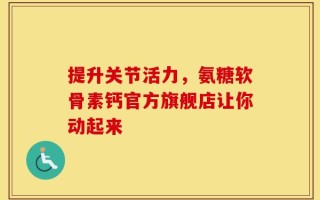 提升关节活力，氨糖软骨素钙官方旗舰店让你动起来