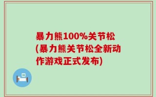 暴力熊100%关节松(暴力熊关节松全新动作游戏正式发布)