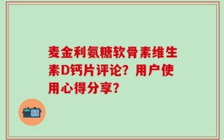 麦金利氨糖软骨素维生素D钙片评论？用户使用心得分享？