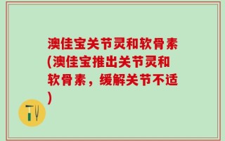 澳佳宝关节灵和软骨素(澳佳宝推出关节灵和软骨素，缓解关节不适)