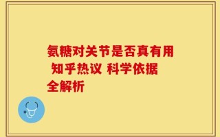 氨糖对关节是否真有用 知乎热议 科学依据全解析