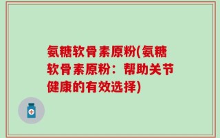 氨糖软骨素原粉(氨糖软骨素原粉：帮助关节健康的有效选择)
