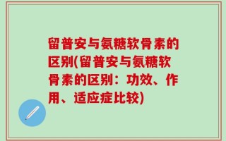留普安与氨糖软骨素的区别(留普安与氨糖软骨素的区别：功效、作用、适应症比较)