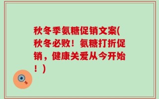 秋冬季氨糖促销文案(秋冬必败！氨糖打折促销，健康关爱从今开始！)