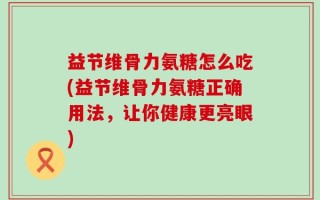 益节维骨力氨糖怎么吃(益节维骨力氨糖正确用法，让你健康更亮眼)