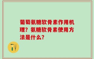 葡萄氨糖软骨素作用机理？氨糖软骨素使用方法是什么？